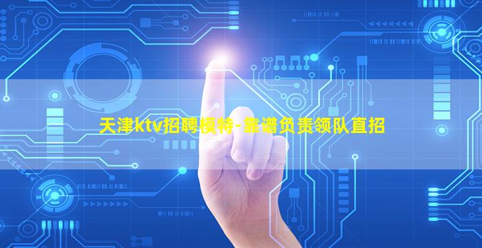 天津ktv招聘模特-靠谱负责领队直招